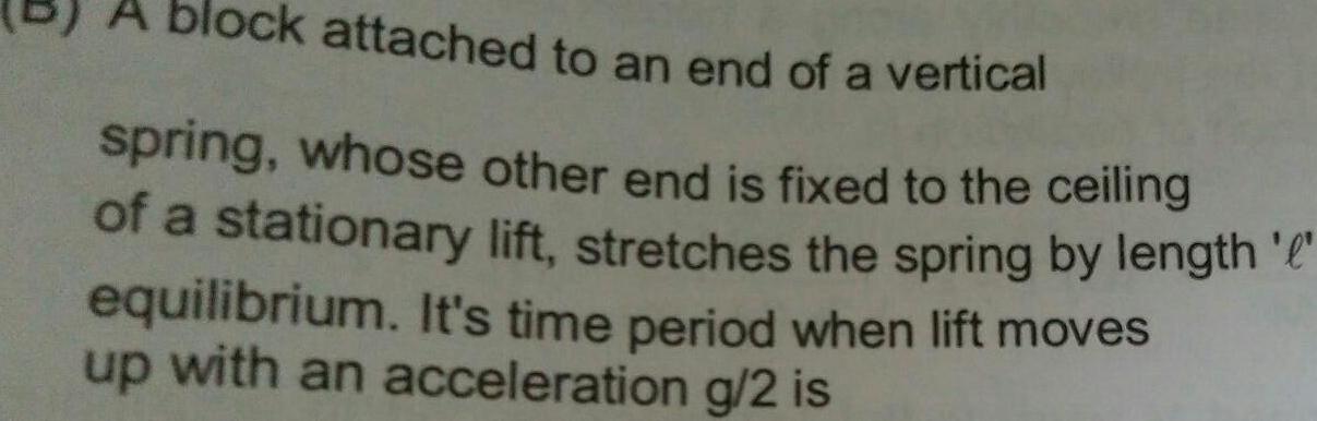 block attached to an end of a vertical spring whose other end is fixed to the ceiling of a stationary lift stretches the spring by length equilibrium It s time period when lift moves up with an acceleration g 2 is