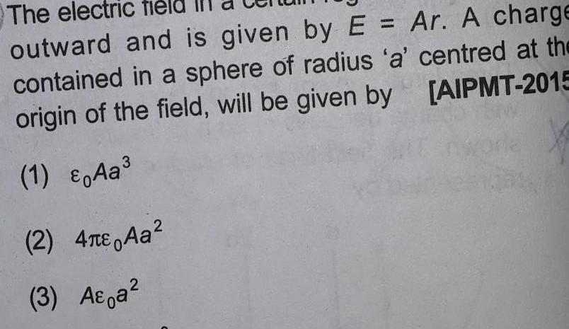 The electric outward and is given by E Ar A charge contained in a sphere of radius a centred at the origin of the field will be given by AIPMT 2015 1 Aa 2 4 Aa 3 A a