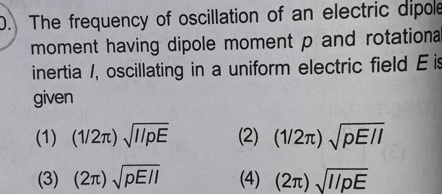 D The frequency of oscillation of an electric dipole moment having dipole moment p and rotational inertia I oscillating in a uniform electric field E is given 1 1 2 I PE 3 2 PEII 2 1 2 PE I 4 2 IPE