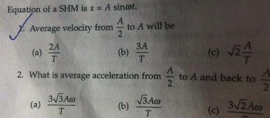 Equation of a SHM is x A sintot A Average velocity from 2 a 2A T 2 What is average acceleration from a to A will be 3 3 Aw T b 34 3A T b 3AG T A 2 c 24 to A and back to c 2 3 2Aw