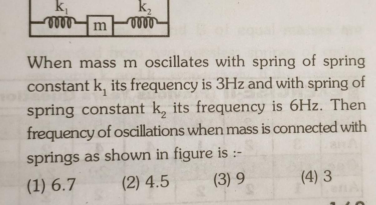 k m k When mass m oscillates with spring of spring constant k its frequency is 3Hz and with spring of spring constant k its frequency is 6Hz Then frequency of oscillations when mass is connected with springs as shown in figure is 1 6 7 2 4 5 3 9 4 3