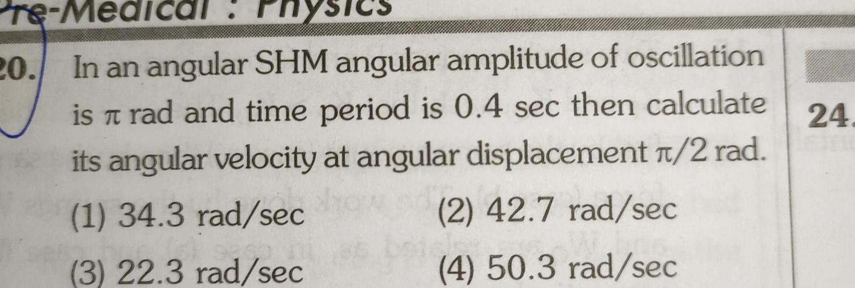 Pre Medic cal 20 In an angular SHM angular amplitude of oscillation is rad and time period is 0 4 sec then calculate T its angular velocity at angular displacement 1 2 rad 1 34 3 rad sec 3 22 3 rad sec 2 42 7 rad sec In 4 50 3 rad sec 24