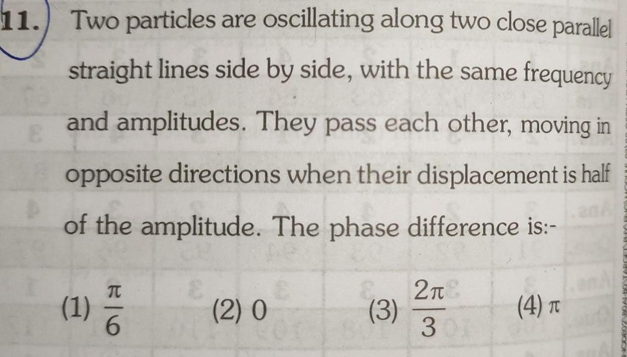 11 Two particles are oscillating along two close parallel straight lines side by side with the same frequency and amplitudes They pass each other moving in opposite directions when their displacement is half E of the amplitude The phase difference is 1 26 2 0 3 2 301 4 T RENK M 2000ot