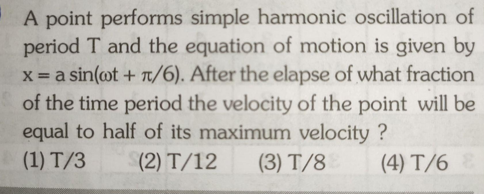 A point performs simple harmonic oscillation of period T and the equation of motion is given by x a sin wt 6 After the elapse of what fraction of the time period the velocity of the point will be equal to half of its maximum velocity 1 T 3 2 T 12 3 T 8 4 T 6