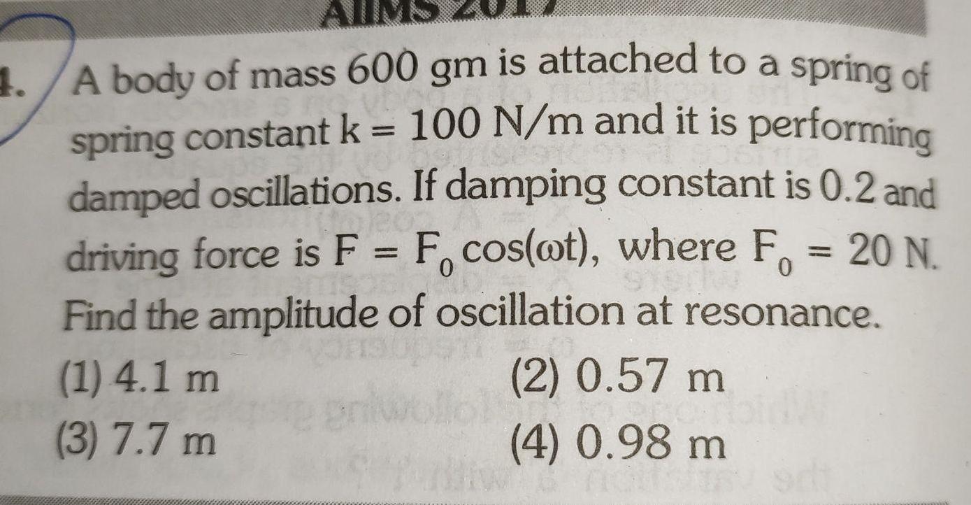 AllM 1 A body of mass 600 gm is attached to a spring of spring constant k 100 N m and it is performing damped oscillations If damping constant is 0 2 and driving force is F F cos ot where F 20 N Find the amplitude of oscillation at resonance 0 2 0 57 m 4 0 98 m 1 4 1 m 3 7 7 m