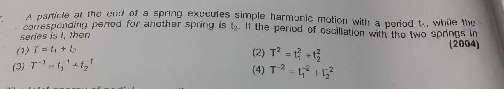 A particle at the end of a spring executes simple harmonic motion with a period t while the corresponding period for another spring is t2 If the period of oscillation with the two springs in series is t then 2004 1 T t t 1 3 T t t 2 T 1 1 4 T t t 2