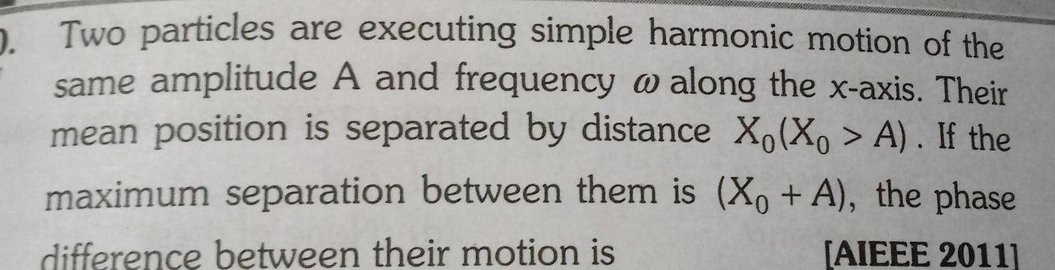 D Two particles are executing simple harmonic motion of the same amplitude A and frequency w along the x axis Their mean position is separated by distance Xo Xo A If the maximum separation between them is X A the phase difference between their motion is AIEEE 2011