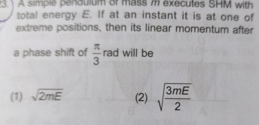 23 A simple pendulum of mass m executes SHM with total energy E If at an instant it is at one of extreme positions then its linear momentum after a phase shift of rad will be 3 1 2mE 2 3mE 2