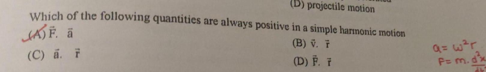 D projectile motion Which of the following quantities are always positive in a simple harmonic motion AF B V T C a F D F 7 a w r F m dx