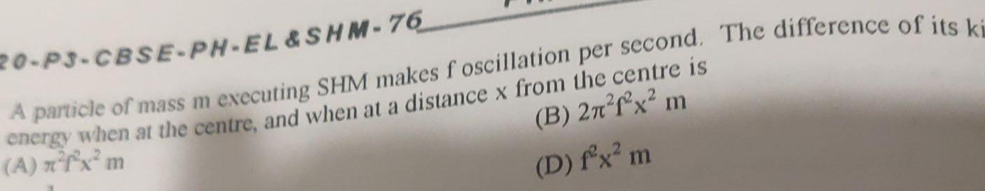 20 P3 CBSE PH EL SHM 76 A particle of mass m executing SHM makes foscillation per second The difference of its ki energy when at the centre and when at a distance x from the centre is A x x m B 27 f x m D f x m