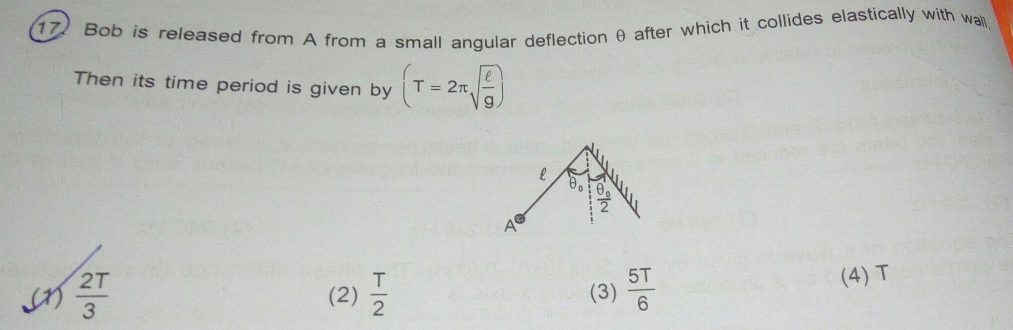 17 Bob is released from A from a small angular deflection 0 after which it collides elastically with wall l T 2 A Then its time period is given by 2T STY ZT 3 T 2 2 1 1 2 Y l 28 TOIN 3 5T 6 4 T