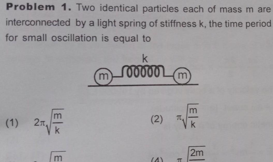 Problem 1 Two identical particles each of mass m are interconnected by a light spring of stiffness k the time period for small oscillation is equal to 1 2 m k 100000 2 4 m F k 2m