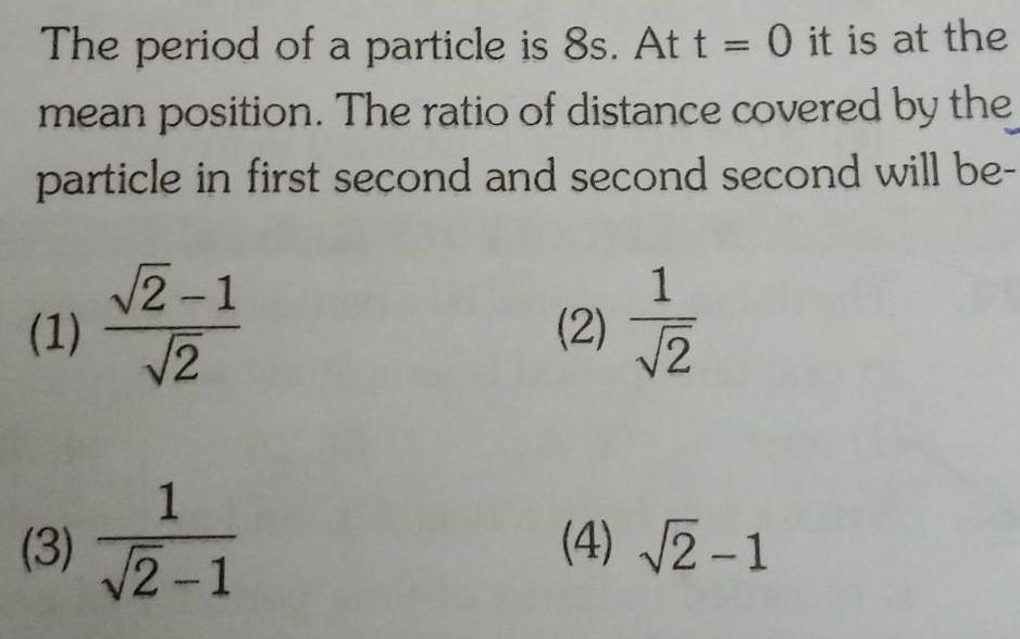 The period of a particle is 8s At t 0 it is at the mean position The ratio of distance covered by the particle in first second and second second will be 1 3 2 1 2 1 2 1 2 1 2 4 2 1