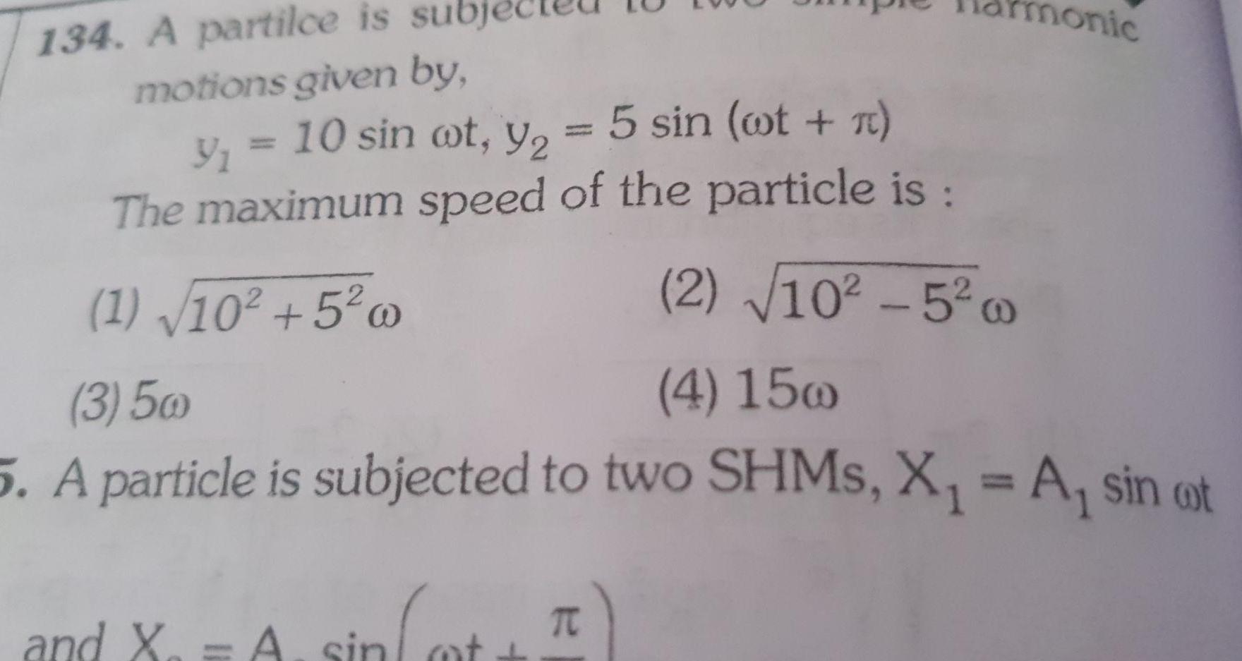 134 A partilce is sub motions given by y 10 sin oot y 5 sin wt r The maximum speed of the particle is 1 10 5 w 2 10 5 w 3 5w 4 15w 5 A particle is subjected to two SHMs X A sin t sin t monic and X A sin ot