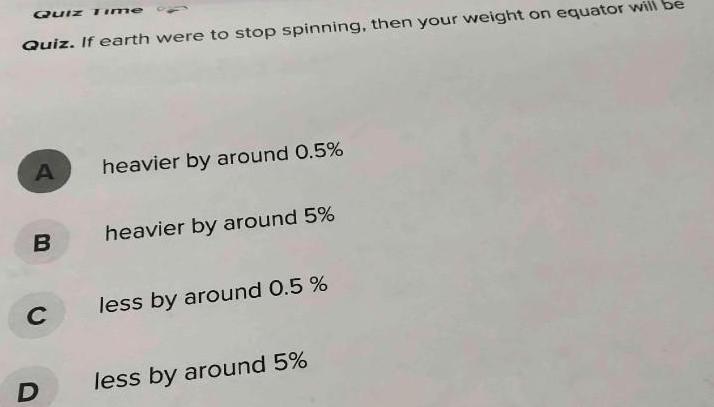 Quiz Quiz If earth were to stop spinning then your weight on equator will be A B C D heavier by around 0 5 heavier by around 5 less by around 0 5 less by around 5