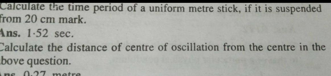 Calculate the time period of a uniform metre stick if it is suspended from 20 cm mark Ans 1 52 sec Calculate the distance of centre of oscillation from the centre in the bove question Ins 0 27 metre