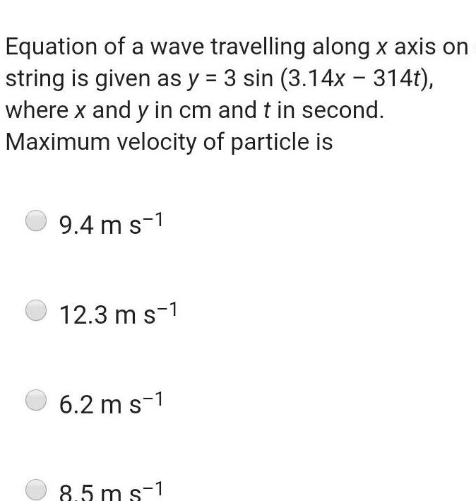 Equation of a wave travelling along x axis on string is given as y 3 sin 3 14x 314t where x and y in cm and t in second Maximum velocity of particle is 9 4 m s 1 12 3 m s 1 6 2 m s 1 8 5 m s 1