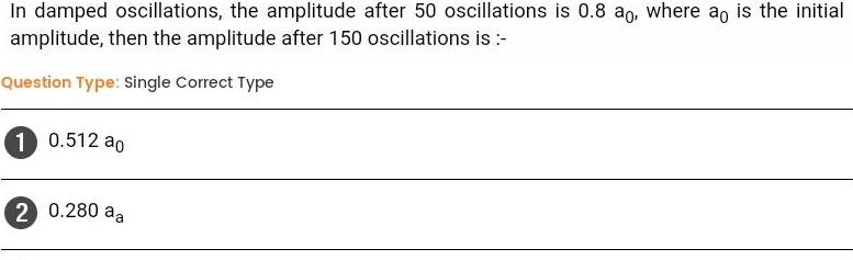 In damped oscillations the amplitude after 50 oscillations is 0 8 ao where ao is the initial amplitude then the amplitude after 150 oscillations is Question Type Single Correct Type 1 0 512 ao 2 0 280 aa