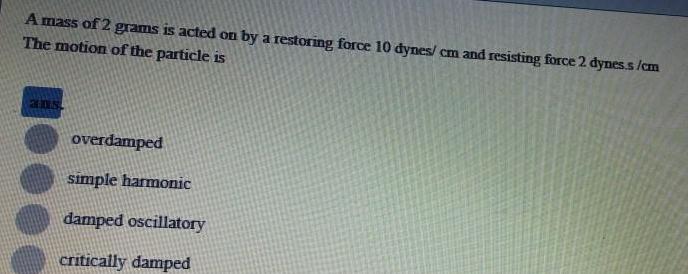 A mass of 2 grams is acted on by a restoring force 10 dynes cm and resisting force 2 dynes s cm The motion of the particle is 205 overdamped simple harmonic damped oscillatory critically damped