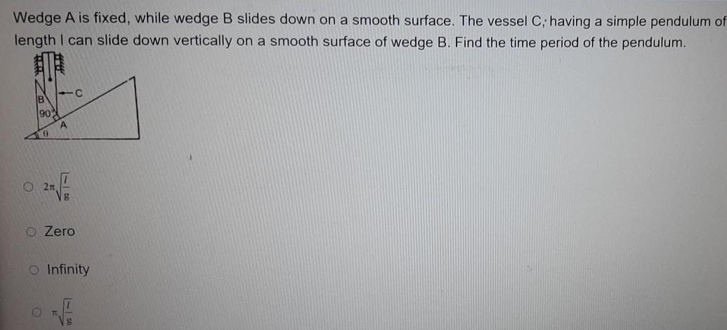 Wedge A is fixed while wedge B slides down on a smooth surface The vessel C having a simple pendulum of length I can slide down vertically on a smooth surface of wedge B Find the time period of the pendulum 90 111 C A O2n O O Zero Infinity