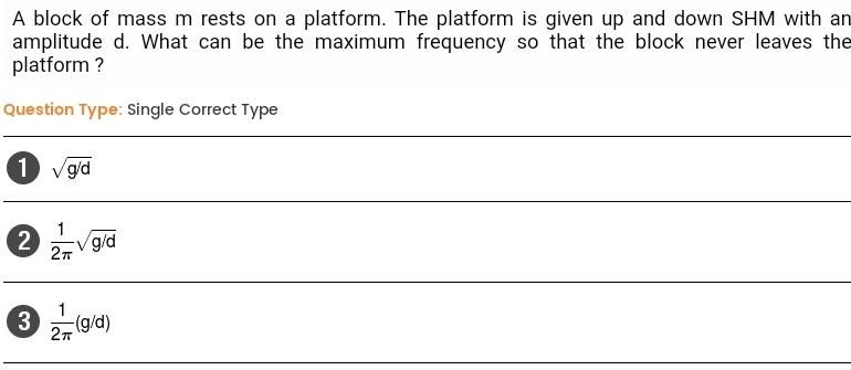 A block of mass m rests on a platform The platform is given up and down SHM with an amplitude d What can be the maximum frequency so that the block never leaves the platform Question Type Single Correct Type 1 g d 2 3 1 2 gid 1 2 9 d