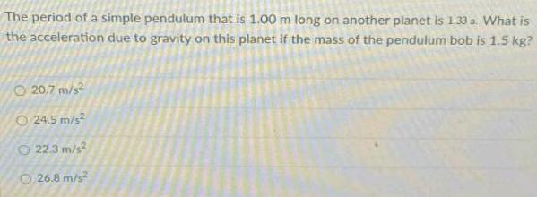 The period of a simple pendulum that is 1 00 m long on another planet is 133s What is the acceleration due to gravity on this planet if the mass of the pendulum bob is 1 5 kg 20 7 m s O24 5 m s O 22 3 m s 26 8 m s