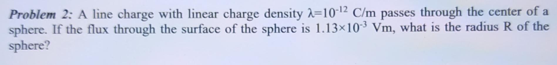 Problem 2 A line charge with linear charge density 10 2 C m passes through the center of a sphere If the flux through the surface of the sphere is 1 13 10 3 Vm what is the radius R of the sphere