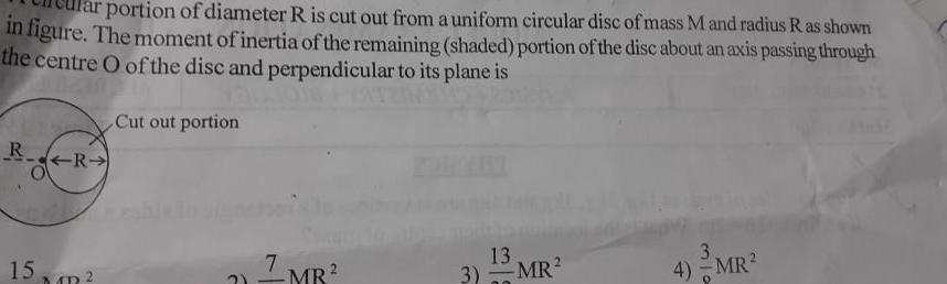 portion of diameter R is cut out from a uniform circular disc of mass M and radius R as shown in figure The moment of inertia of the remaining shaded portion of the disc about an axis passing through the centre O of the disc and perpendicular to its plane is RR 15m Cut out portion 1 MB 13 3 MR 4 MR