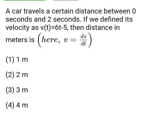 A car travels a certain distance between 0 seconds and 2 seconds If we defined its velocity as v t 6t 5 then distance in meters is here v 1 1 m 2 2 m 3 3 m 4 4 m ds dt