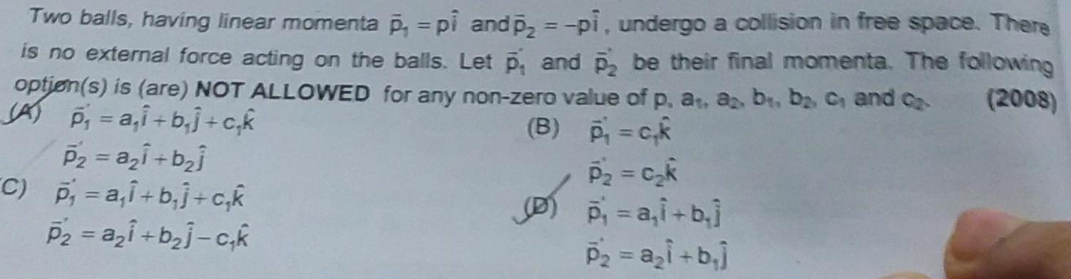 Two balls having linear momenta p pi and p pi undergo a collision in free space There is no external force acting on the balls Let p and p2 be their final momenta The following option s is are NOT ALLOWED for any non zero value of p a a b b c and ca 2008 A p a i b j c k B p ck P a i b j C p a i b j c k P a i b j c k P C k D p a i b j P a i b j