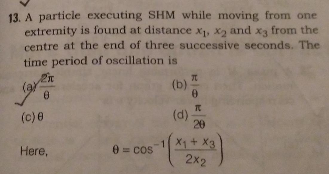 13 A particle executing SHM while moving from one extremity is found at distance x x2 and x3 from the centre at the end of three successive seconds The time period of oscillation is b 2n 0 a c 0 Here 0 cos d 20 1 X1 X3 2x2