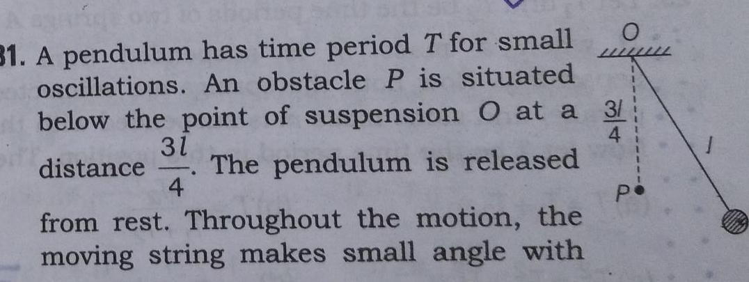 31 A pendulum has time period T for small oscillations An obstacle P is situated below the point of suspension O at a 3 distance The pendulum is released 31 4 from rest Throughout the motion the moving string makes small angle with 11 P