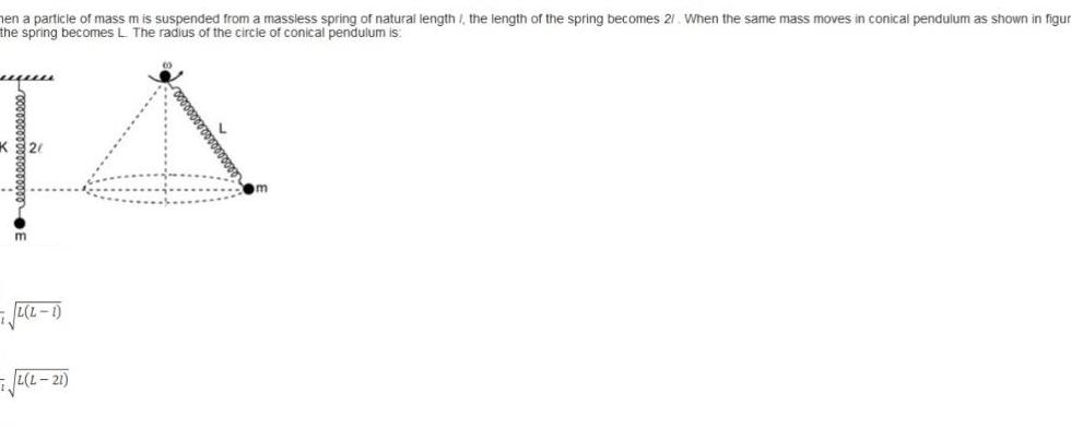 hen a particle of mass m is suspended from a massless spring of natural length the length of the spring becomes 21 When the same mass moves in conical pendulum as shown in figur the spring becomes L The radius of the circle of conical pendulum is K 2 m L L 1 2 L 21 00000000