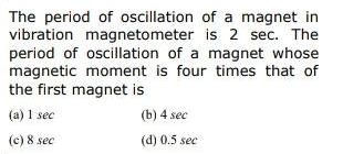 The period of oscillation vibration magnetometer of a magnet in is 2 sec The period of oscillation of a magnet whose magnetic moment is four times that of the first magnet is b 4 sec d 0 5 sec a 1 sec c 8 sec