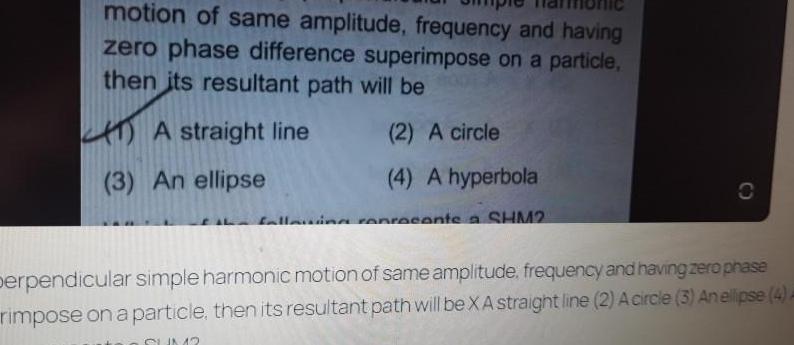 motion of same amplitude frequency and having zero phase difference superimpose on a particle then its resultant path will be 2 A circle 4 A hyperbola of the falling represents a SHM2 A straight line 3 An ellipse C perpendicular simple harmonic motion of same amplitude frequency and having zero phase rimpose on a particle then its resultant path will be XA straight line 2 A circle 3 An ellipse 4 A SUM2