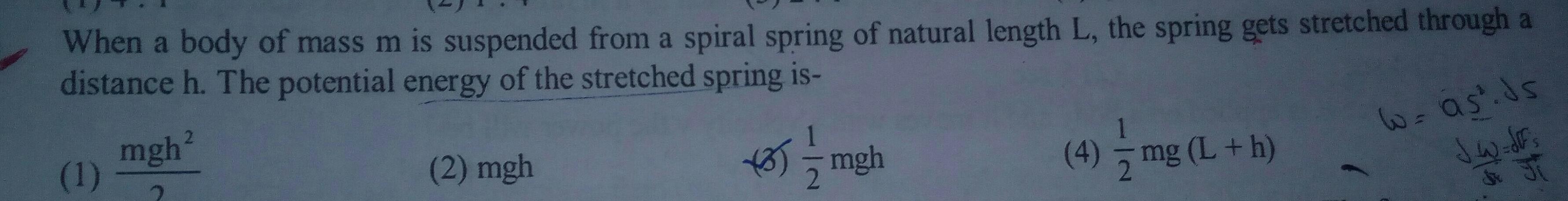 When a body of mass m is suspended from a spiral spring of natural length L the spring gets stretched through a distance h The potential energy of the stretched spring is mgh2 mgh 1 2 mgh pressib 4 mg L h w as ds Jw dr 55