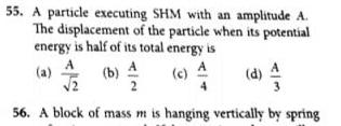 55 A particle executing SHM with an amplitude A The displacement of the particle when its potential energy is half of its total energy is a c d 4 56 A block of mass m is hanging vertically by spring