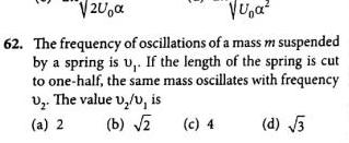 2U Vua 62 The frequency of oscillations of a mass m suspended by a spring is u If the length of the spring is cut to one half the same mass oscillates with frequency U The value v v is a 2 b d 3 c 4