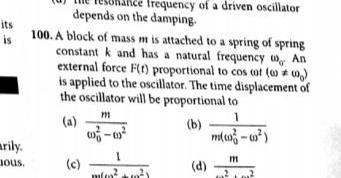 its is arily nous frequency of a driven oscillator depends on the damping 100 A block of mass m is attached to a spring of spring constant k and has a natural frequency 0 An external force F t proportional to cos cot 0 is applied to the oscillator The time displacement of the oscillator will be proportional to m 1 a b 00 00 m 0 c 1 m m d m 2