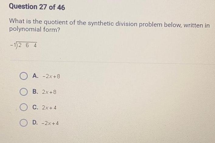 Question 27 of 46 What is the quotient of the synthetic division problem below written in polynomial form 1 2 6 4 A 2x 8 OB 2x 8 OC 2x 4 OD 2x 4