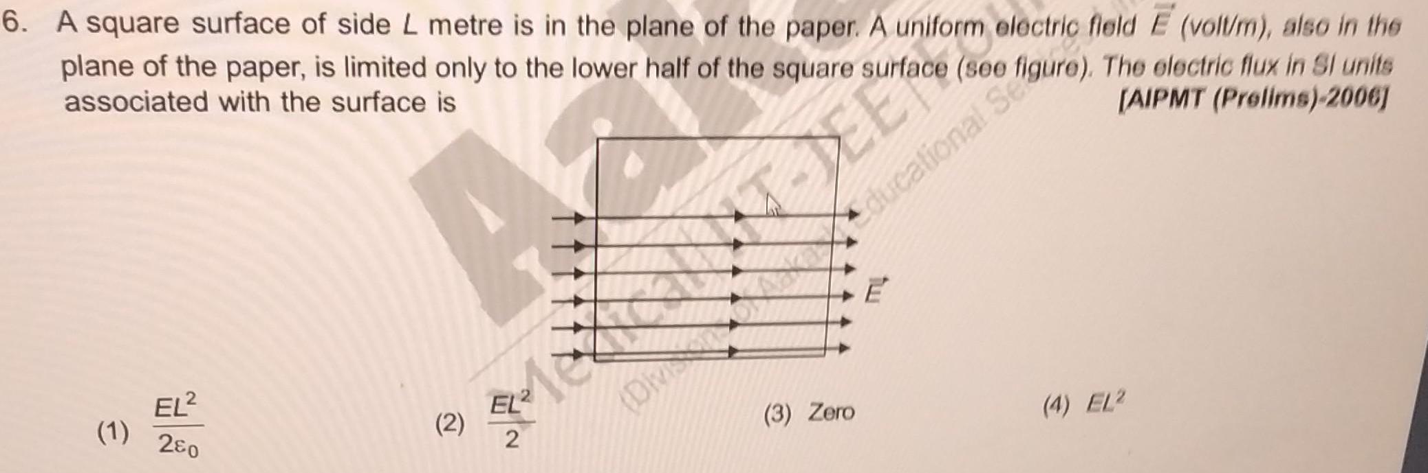 6 A square surface of side L metre is in the plane of the paper A uniform electric field E volt m also in the plane of the paper is limited only to the lower half of the square surface see associated with the surface is AIPMT Prelims 2006 DIVISION Educational Seguro The electric flux in Si units 1 EL 280 A 2 Me 2 3 Zero 4 EL2