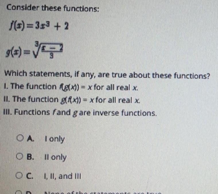 Consider these functions f x 3x3 2 g x Which statements if any are true about these functions 1 The function g x x for all real x II The function g x x for all real x III Functions fand g are inverse functions 3 OA I only OB II only OC I II and III