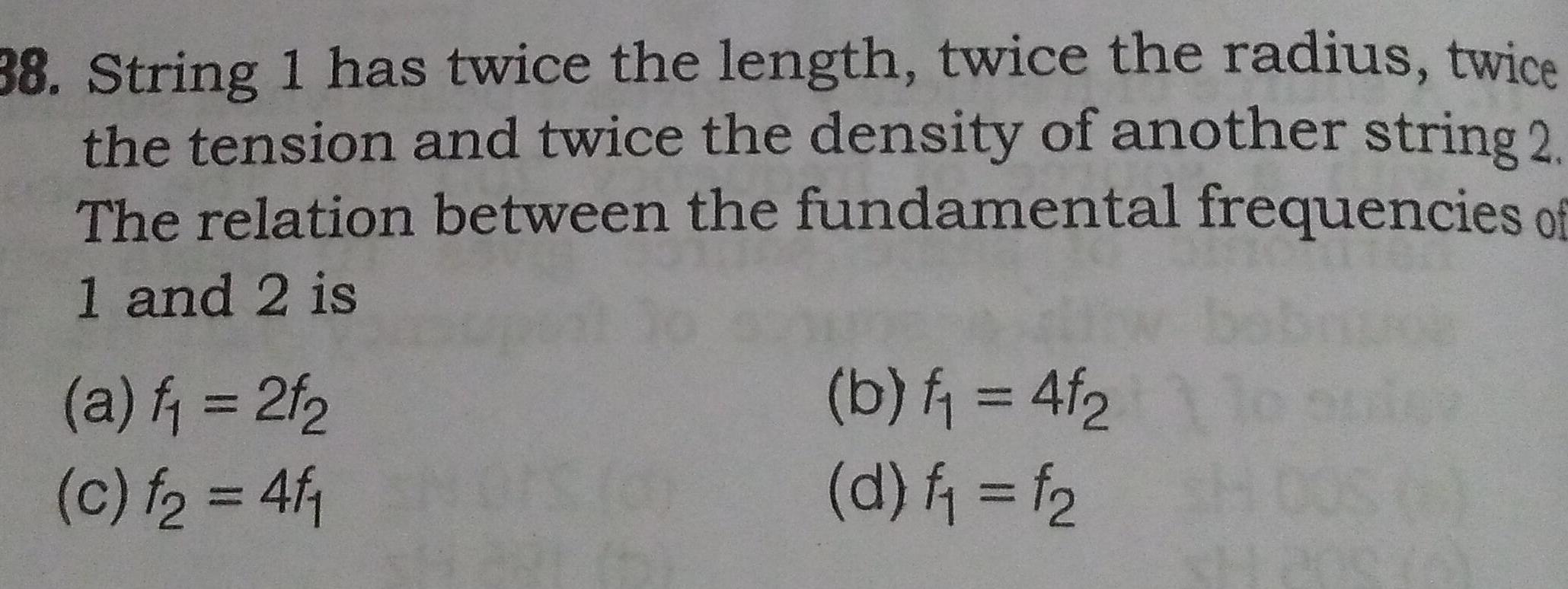 38 String 1 has twice the length twice the radius twice the tension and twice the density of another string 2 The relation between the fundamental frequencies of 1 and 2 is a f 2f c f 4f b f 4f d f f