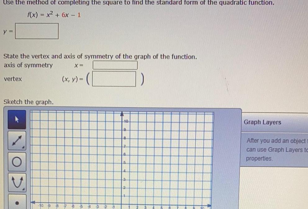 Use the method of completing the square to find the standard form of the quadratic function f x x 6x 1 y State the vertex and axis of symmetry of the graph of the function axis of symmetry X vertex Sketch the graph O x y 10 9 8 Graph Layers After you add an object can use Graph Layers to properties