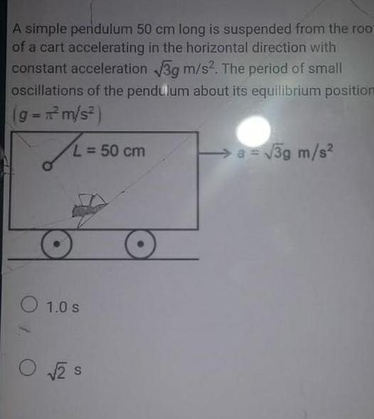 A simple pendulum 50 cm long is suspended from the root of a cart accelerating in the horizontal direction with constant acceleration 3g m s The period of small oscillations of the pendulum about its equilibrium position g m s L 50 cm 1 0 s O 2 S O a 3g m s