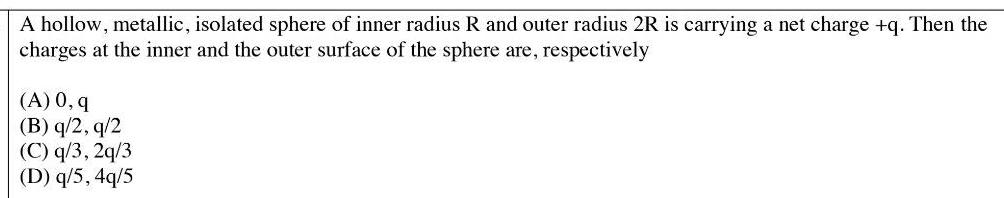 A hollow metallic isolated sphere of inner radius R and outer radius 2R is carrying a net charge q Then the charges at the inner and the outer surface of the sphere are respectively A 0 q B q 2 q 2 C q 3 2q 3 D q 5 4q 5