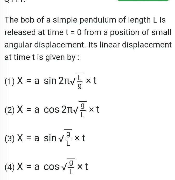 The bob of a simple pendulum of length L is released at time t 0 from a position of small angular displacement Its linear displacement at time t is given by 1 X a sin 2 x t 2 X a cos 2 x xt 3 X a sin x t 4 X a cos x t