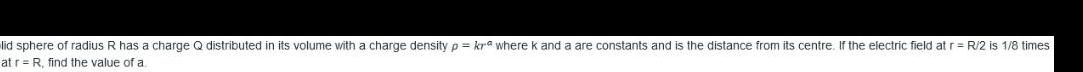 lid sphere of radius R has a charge Q distributed in its volume with a charge density p kra where k and a are constants and is the distance from its centre If the electric field at r R 2 is 1 8 times at r R find the value of a