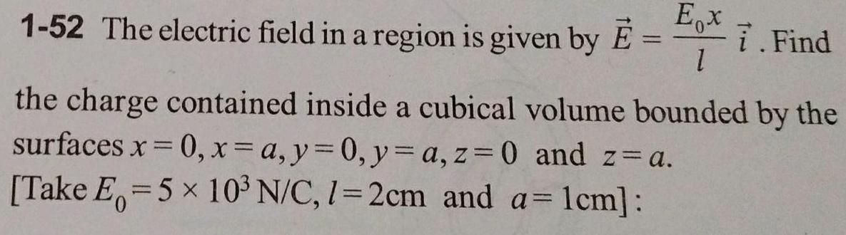 1 52 The electric field in a region is given by Ex 1 i Find the charge contained inside a cubical volume bounded by the surfaces x 0 x a y 0 y a z 0 and z a Take E 5 x 10 N C 1 2cm and a 1cm