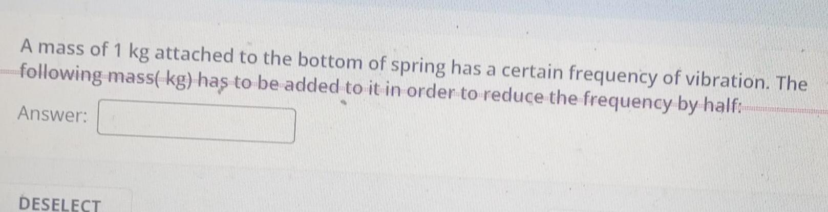 A mass of 1 kg attached to the bottom of spring has a certain frequency of vibration The following mass kg has to be added to it in order to reduce the frequency by half Answer DESELECT